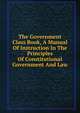 The Government Class Book, A Manual Of Instruction In The Principles Of Constitutional Government And Law, 