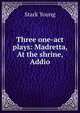 Three one-act plays: Madretta, At the shrine, Addio, Stark Young 