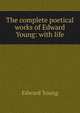 The complete poetical works of Edward Young: with life, Edward Young 