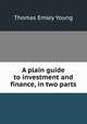 A plain guide to investment and finance, in two parts, Thomas Emley Young 