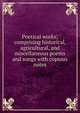 Poetical works; comprising historical, agricultural, and miscellaneous poems and songs with copious notes, 