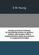 Simple practical methods of calculating strains on girders, arches, and trusses; with a supplementary essay on economy in suspension bridges, E W. Young 