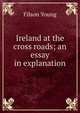 Ireland at the cross roads; an essay in explanation, Filson Young 