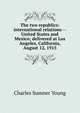 The two republics: international relations -- United States and Mexico; delivered at Los Angeles, California, August 12, 1915, Charles Sumner Young 