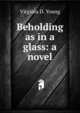 Beholding as in a glass: a novel, Virginia D. Young 