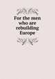 For the men who are rebuilding Europe, 