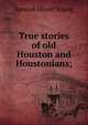 True stories of old Houston and Houstonians;, Samuel Oliver Young 