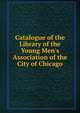 Catalogue of the Library of the Young Men's Association of the City of Chicago, 