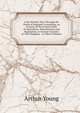 A Six Months Tour Through the North of England: Containing, an Account of the Present State of Agriculture, Manufactures and Population, in Several Counties of This Kingdom. . in Three Volumes, Arthur Young 
