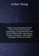 Letters Concerning the Present State of the French Nation: Containing a Comprehensive View of the Political State, Agriculture . Theatre, Literature . Great Britain in Respect of Extent, Fertility, Arthur Young 