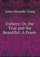 Esthers; Or, the True and the Beautiful: A Poem ., James Alexander Young 