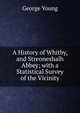 A History of Whitby, and Streoneshalh Abbey; with a Statistical Survey of the Vicinity, George Young 