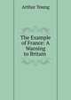 The Example of France: A Warning to Britain ., Arthur Young 