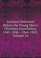 Lectures Delivered Before the Young Men's Christian Association, 1845-1846--1864-1865, Volume 10, 