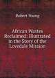 African Wastes Reclaimed: Illustrated in the Story of the Lovedale Mission, Robert Young 