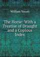 The Horse: With a Treatise of Draught and a Copious Index, William Youatt 