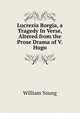Lucrezia Borgia, a Tragedy In Verse, Altered from the Prose Drama of V. Hugo, William Young 
