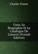 Goya. Sa Biographie Et Le Catalogue De L'oeuvre (French Edition), Charles Yriarte 