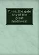 Yuma, the gate city of the great southwest, 