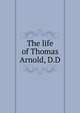 The life of Thomas Arnold, D.D., 