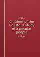 Children of the Ghetto: a study of a pecular people, 