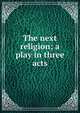 The next religion; a play in three acts, 