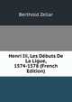 Henri Iii, Les Debuts De La Ligue, 1574-1578 (French Edition), Berthold Zellar 