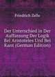 Der Unterschied in Der Auffassung Der Logik Bei Aristoteles Und Bei Kant (German Edition), Friedrich Zelle 