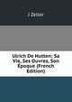 Ulrich De Hutten: Sa Vie, Ses Ouvres, Son Epoque (French Edition), J Zeller 