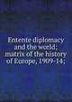 Entente diplomacy and the world; matrix of the history of Europe, 1909-14;, 
