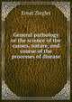 General pathology or the science of the causes, nature, and course of the processes of disease, Ernst Ziegler 