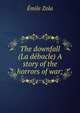 The downfall (La debacle) A story of the horrors of war;, Zola, Emile, 1840-1902 