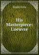 His Masterpiece: L'oeuvre, Zola, Emile, 1840-1902 