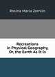 Recreations in Physical Geography, Or, the Earth As It Is, Rosina Maria Zornlin 