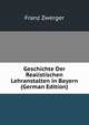 Geschichte Der Realistischen Lehranstalten in Bayern (German Edition), Franz Zwerger 
