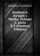 Huldreich Zwingli's Werke, Volume 2, parts 2-3 (German Edition), Johannes Schulthess 