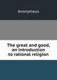 The great and good, an introduction to rational religion, Heinrich Kretschmayr 