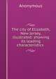 The city of Elizabeth, New Jersey, illustrated: showing its leading characteristics ., Heinrich Kretschmayr 