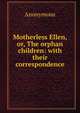 Motherless Ellen, or, The orphan children: with their correspondence, Heinrich Kretschmayr 