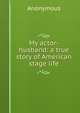 My actor-husband: a true story of American stage life, Heinrich Kretschmayr 