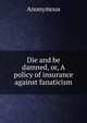 Die and be damned, or, A policy of insurance against fanaticism, Heinrich Kretschmayr 