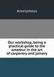 Our workshop, being a practical guide to the amateur in the art of carpentry and joinery, Heinrich Kretschmayr 