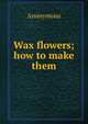 Wax flowers; how to make them, Heinrich Kretschmayr 