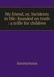 My friend, or, Incidents in life: founded on truth : a trifle for children, Heinrich Kretschmayr 