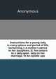 Instructions for a young lady, in every sphere and period of life. Containing, I. A mother's advice to her daughters. II. Two letters to a lady upon . lady on her marriage. IV. An epistle upo, Heinrich Kretschmayr 
