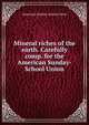 Mineral riches of the earth. Carefully comp. for the American Sunday-School Union, American Sunday-School Union 