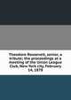 Theodore Roosevelt, senior, a tribute; the proceedings at a meeting of the Union League Club, New York city, February 14, 1878, 