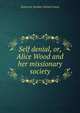 Self denial, or, Alice Wood and her missionary society, American Sunday-School Union 