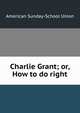 Charlie Grant; or, How to do right, American Sunday-School Union 