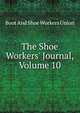 The Shoe Workers' Journal, Volume 10, Boot And Shoe Workers Union 